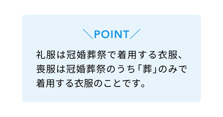 POINT 礼服は冠婚葬祭で着用する衣服、喪服は冠婚葬祭のうち「葬」のみで着用する衣服のことです。