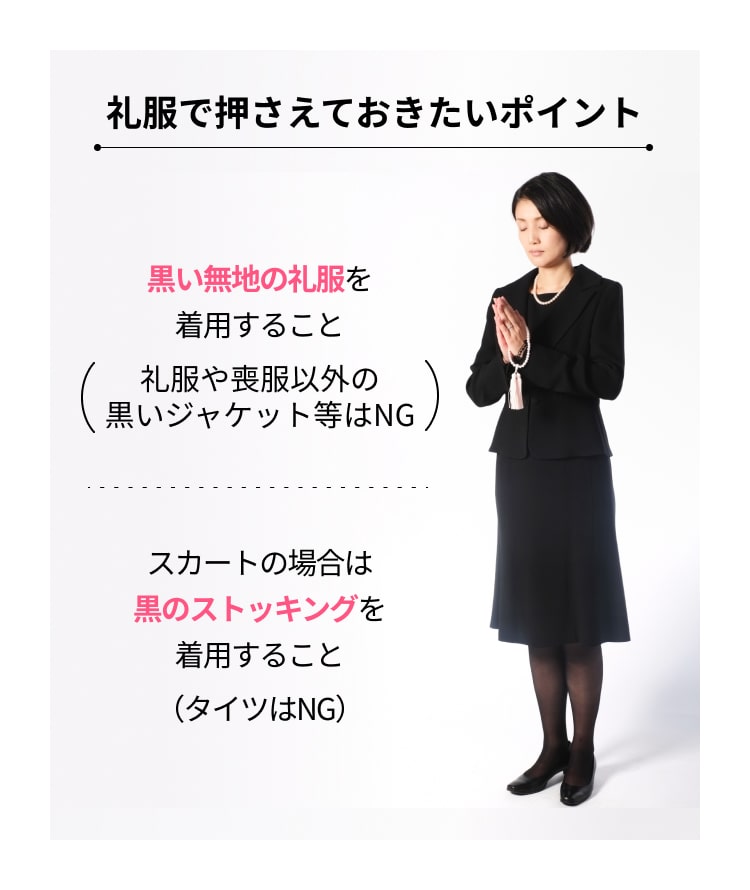 黒い無地の礼服を着用すること（礼服や喪服以外の黒いジャケット等はNG）　スカートの場合は黒のストッキングを着用すること（タイツはNG）